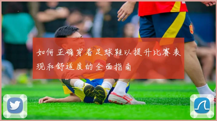 如何正确穿着足球鞋以提升比赛表现和舒适度的全面指南