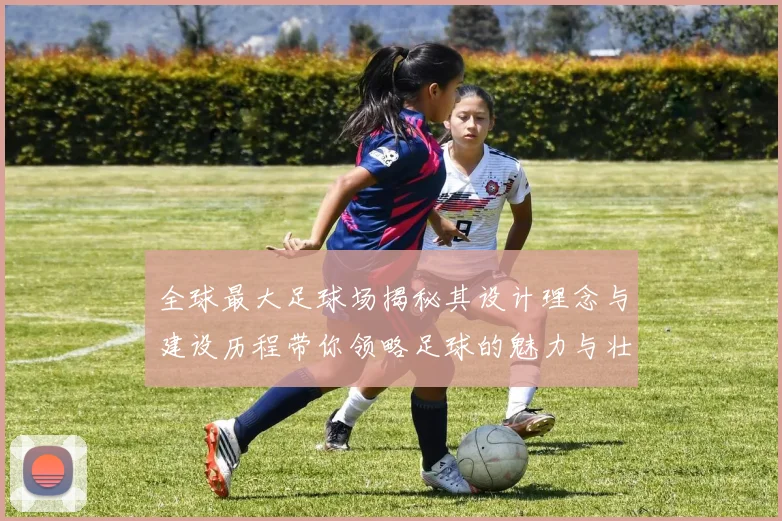 全球最大足球场揭秘其设计理念与建设历程带你领略足球的魅力与壮观