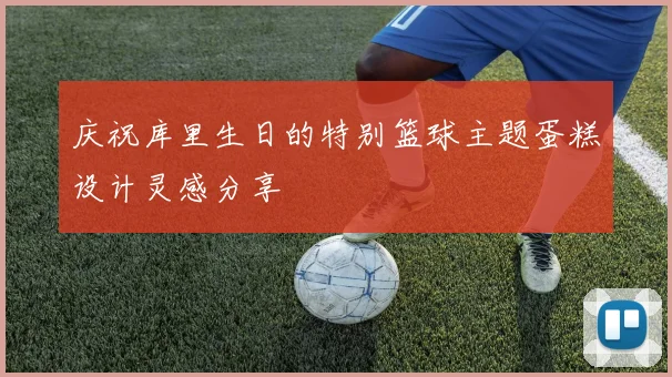 庆祝库里生日的特别篮球主题蛋糕设计灵感分享