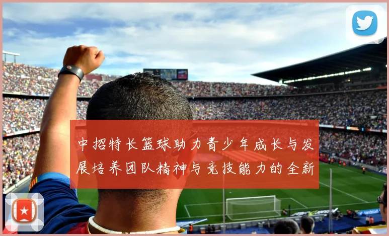 中招特长篮球助力青少年成长与发展培养团队精神与竞技能力的全新平台