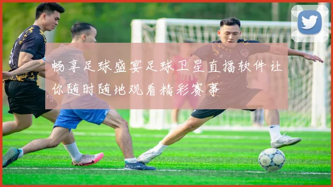 畅享足球盛宴足球卫星直播软件让你随时随地观看精彩赛事