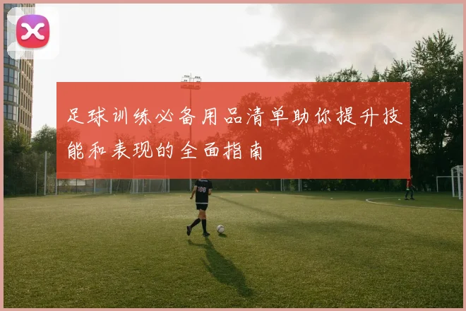 足球训练必备用品清单助你提升技能和表现的全面指南