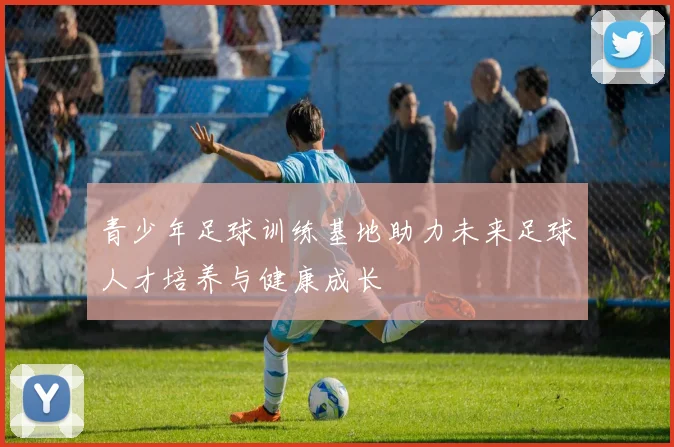 青少年足球训练基地助力未来足球人才培养与健康成长