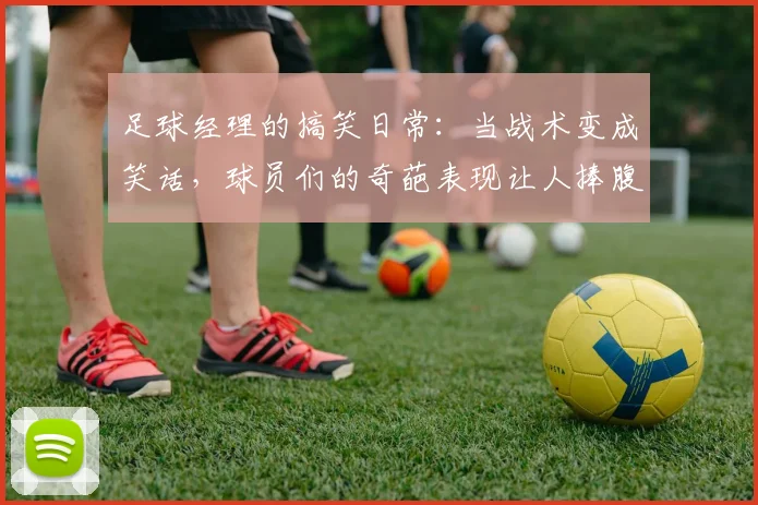 足球经理的搞笑日常：当战术变成笑话，球员们的奇葩表现让人捧腹大笑