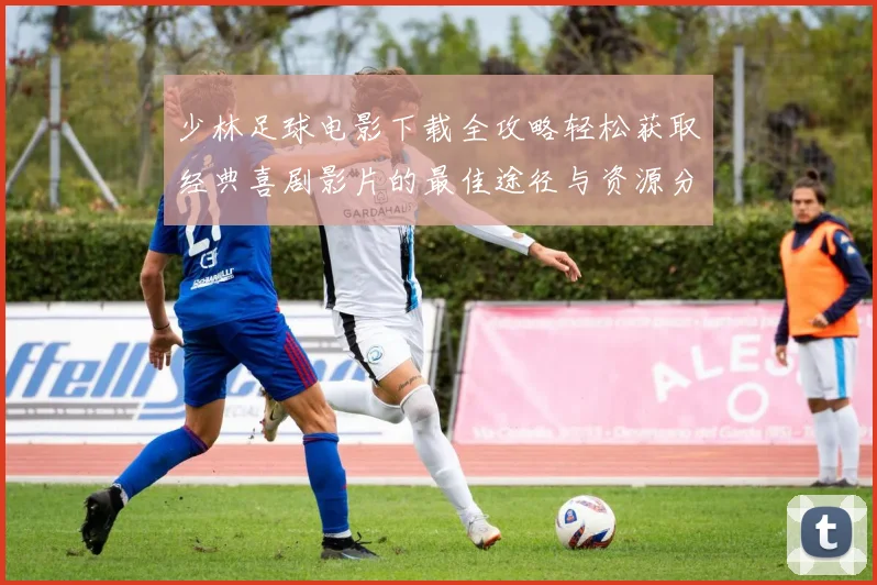 少林足球电影下载全攻略轻松获取经典喜剧影片的最佳途径与资源分享