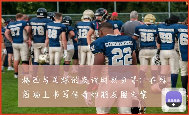 梅西与足球的友谊时刻分享：在绿茵场上书写传奇的朋友圈文案