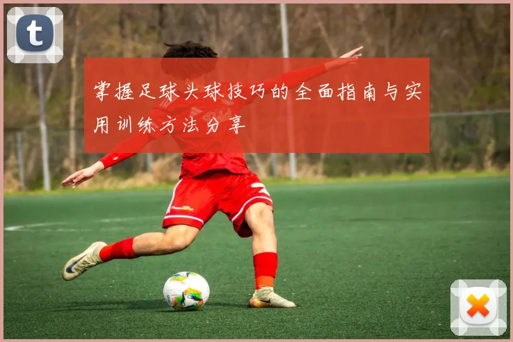 掌握足球头球技巧的全面指南与实用训练方法分享