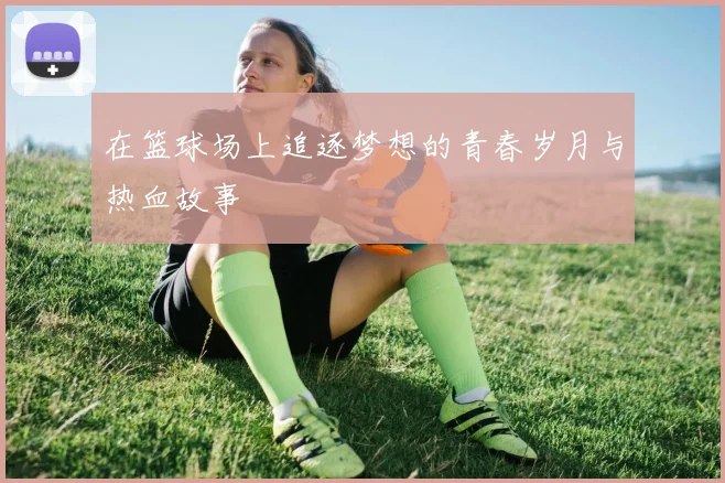 在篮球场上追逐梦想的青春岁月与热血故事