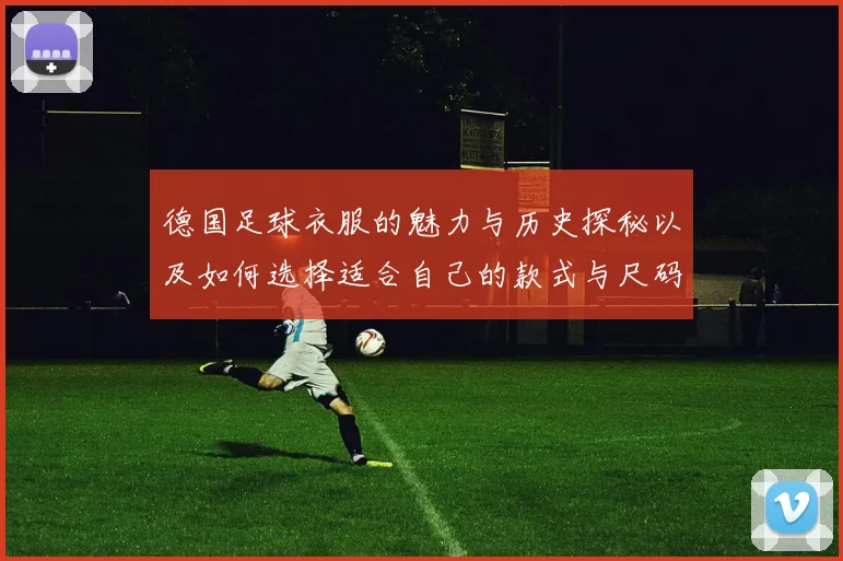 德国足球衣服的魅力与历史探秘以及如何选择适合自己的款式与尺码