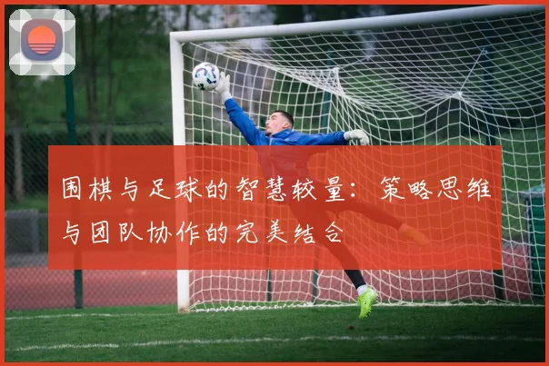 围棋与足球的智慧较量：策略思维与团队协作的完美结合