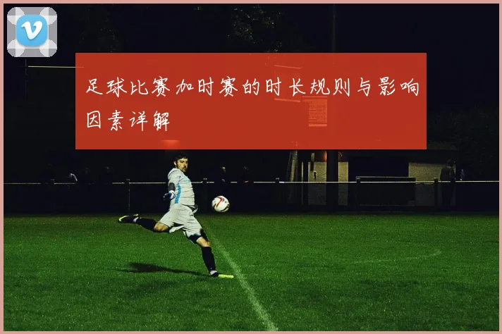 足球比赛加时赛的时长规则与影响因素详解
