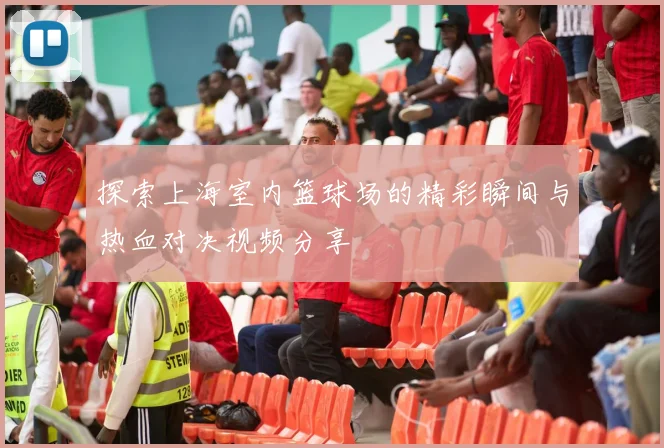 探索上海室内篮球场的精彩瞬间与热血对决视频分享