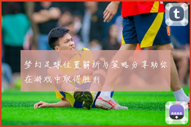 梦幻足球位置解析与策略分享助你在游戏中取得胜利