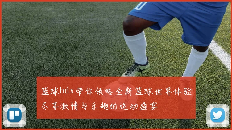 篮球hdx带你领略全新篮球世界体验尽享激情与乐趣的运动盛宴