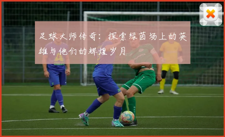 足球大师传奇：探索绿茵场上的英雄与他们的辉煌岁月