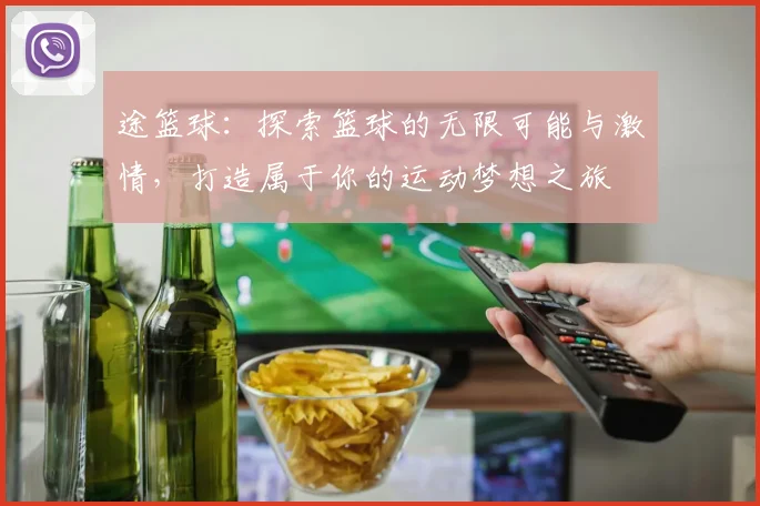 途篮球：探索篮球的无限可能与激情，打造属于你的运动梦想之旅