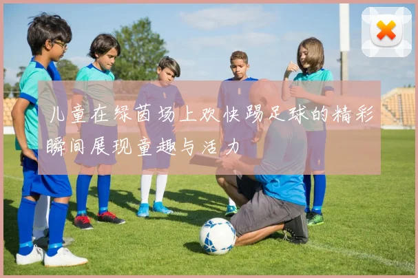 儿童在绿茵场上欢快踢足球的精彩瞬间展现童趣与活力
