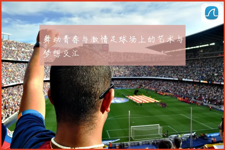 舞动青春与激情足球场上的艺术与梦想交汇