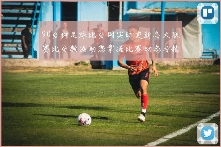 90分钟足球比分网实时更新各大联赛比分数据助您掌握比赛动态与精彩瞬间